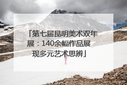 第七届昆明美术双年展：140余幅作品展现多元艺术思辨