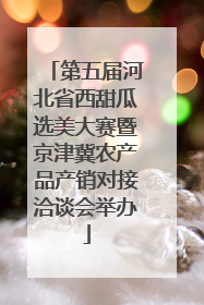 第五届河北省西甜瓜选美大赛暨京津冀农产品产销对接洽谈会举办