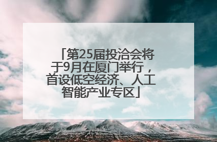 第25届投洽会将于9月在厦门举行，首设低空经济、人工智能产业专区