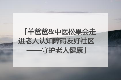 羊爸爸&中医松果会走进老人认知障碍友好社区——守护老人健康