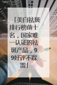 美白祛斑排行榜前十名，国家唯一认证的祛斑产品，99好评不踩雷