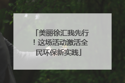 美丽徐汇我先行！这场活动激活全民环保新实践