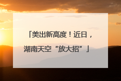 美出新高度！近日，湖南天空“放大招”