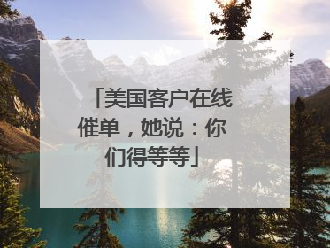 美国客户在线催单，她说：你们得等等