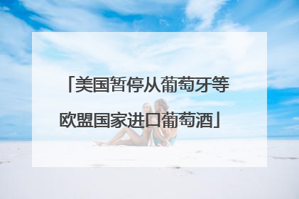 美国暂停从葡萄牙等欧盟国家进口葡萄酒