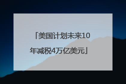 美国计划未来10年减税4万亿美元