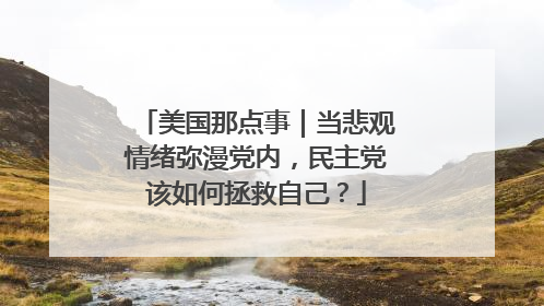 美国那点事｜当悲观情绪弥漫党内，民主党该如何拯救自己？