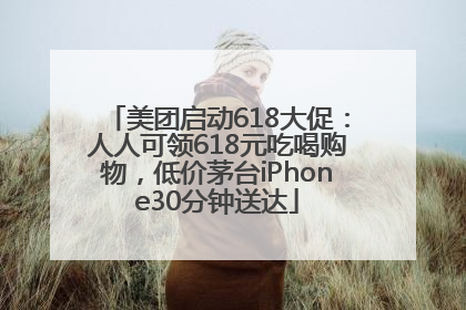 美团启动618大促：人人可领618元吃喝购物，低价茅台iPhone30分钟送达