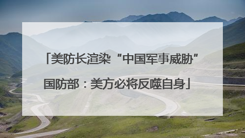 美防长渲染“中国军事威胁” 国防部：美方必将反噬自身