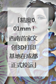 精度0.01mm！西南首家文创3D打印基地在成都正式投运