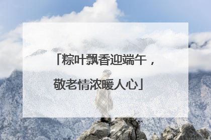 粽叶飘香迎端午，敬老情浓暖人心