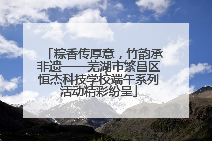 粽香传厚意，竹韵承非遗——芜湖市繁昌区恒杰科技学校端午系列活动精彩纷呈