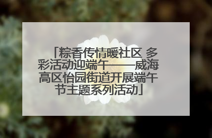 粽香传情暖社区 多彩活动迎端午——威海高区怡园街道开展端午节主题系列活动