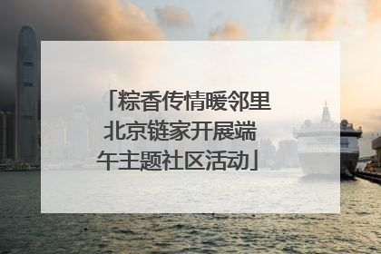 粽香传情暖邻里 北京链家开展端午主题社区活动