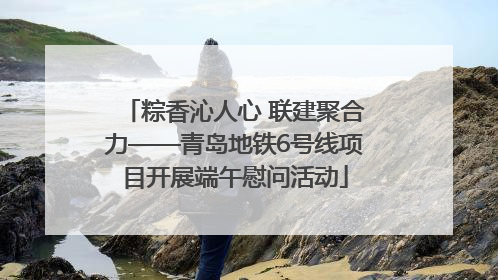 粽香沁人心 联建聚合力——青岛地铁6号线项目开展端午慰问活动