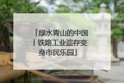 绿水青山的中国丨铁路工业遗存变身市民乐园