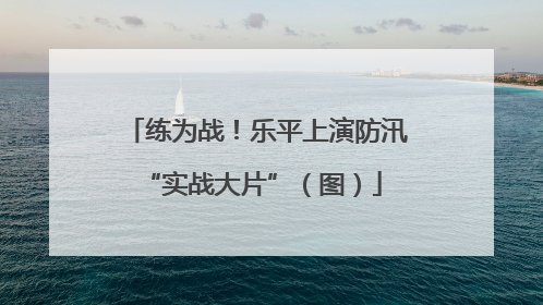 练为战！乐平上演防汛 “实战大片”（图）
