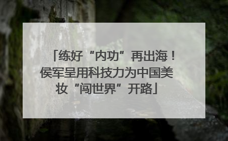练好“内功”再出海！侯军呈用科技力为中国美妆“闯世界”开路
