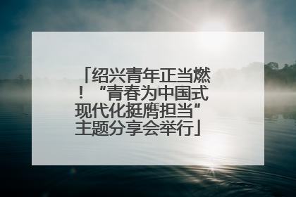 绍兴青年正当燃！“青春为中国式现代化挺膺担当”主题分享会举行