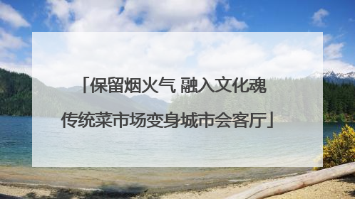 保留烟火气 融入文化魂 传统菜市场变身城市会客厅