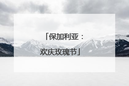 保加利亚：欢庆玫瑰节