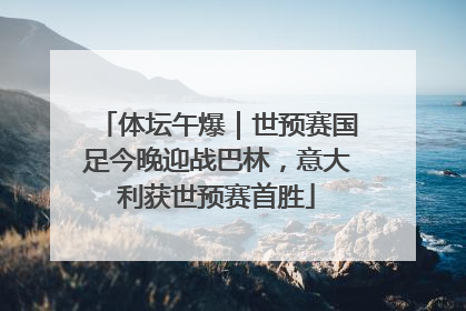 体坛午爆｜世预赛国足今晚迎战巴林，意大利获世预赛首胜