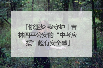 你逐梦 我守护丨吉林四平公安的“中考应援”超有安全感