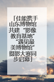 佳能携手山东博物馆共建“影像教育基地” “遇见最美博物馆”摄影大赛同步启幕