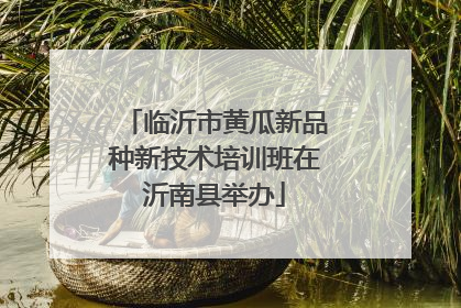 临沂市黄瓜新品种新技术培训班在沂南县举办