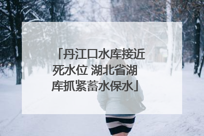 丹江口水库接近死水位 湖北省湖库抓紧蓄水保水