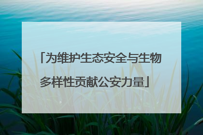为维护生态安全与生物多样性贡献公安力量