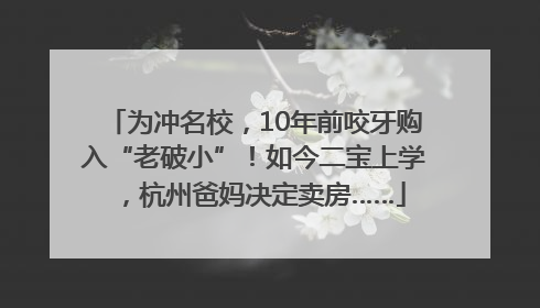 为冲名校，10年前咬牙购入“老破小”！如今二宝上学，杭州爸妈决定卖房……