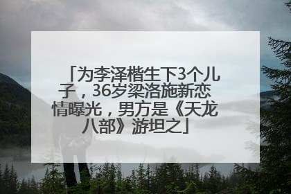 为李泽楷生下3个儿子，36岁梁洛施新恋情曝光，男方是《天龙八部》游坦之
