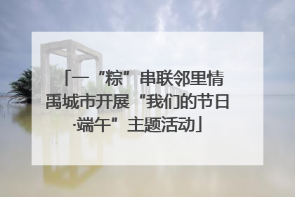 一“粽”串联邻里情 禹城市开展“我们的节日·端午”主题活动