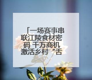 一场赛事串联江陵食材密码 千万商机激活乡村“舌尖经济”