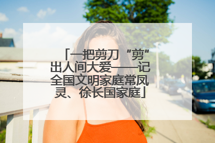 一把剪刀“剪”出人间大爱——记全国文明家庭常凤灵、徐长国家庭