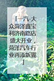 一汽-大众菏泽鑫宝利济南路店盛大开业，菏泽汽车行业再添新翼