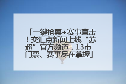 一键抢票+赛事直击！交汇点新闻上线“苏超”官方频道，13市门票、赛事尽在掌握