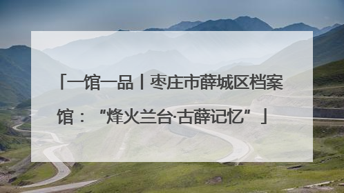 一馆一品丨枣庄市薛城区档案馆：“烽火兰台·古薛记忆”