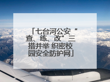 七台河公安“查、练、改”三措并举 织密校园安全防护网