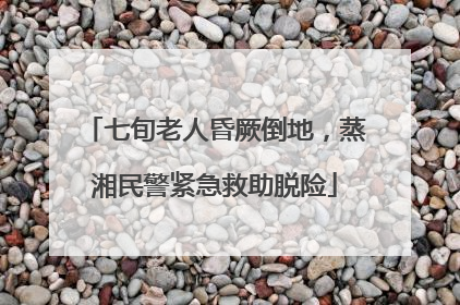 七旬老人昏厥倒地，蒸湘民警紧急救助脱险