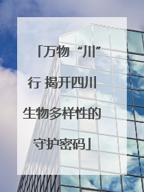 万物“川”行 揭开四川生物多样性的守护密码