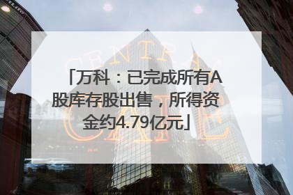万科：已完成所有A股库存股出售，所得资金约4.79亿元