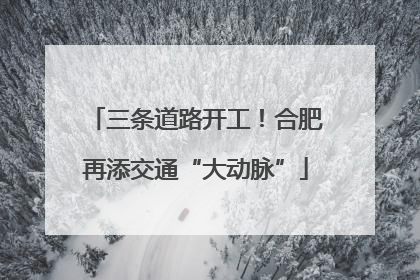三条道路开工！合肥再添交通“大动脉”