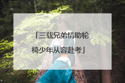 三载兄弟情助轮椅少年从容赴考