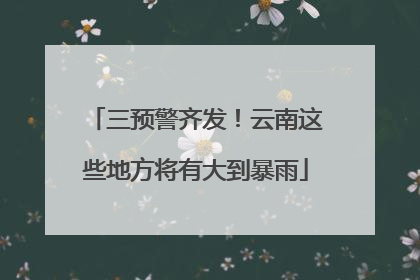 三预警齐发！云南这些地方将有大到暴雨