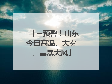 三预警！山东今日高温、大雾、雷暴大风