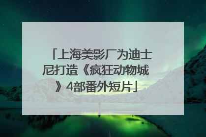 上海美影厂为迪士尼打造《疯狂动物城》4部番外短片