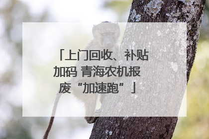 上门回收、补贴加码 青海农机报废“加速跑”
