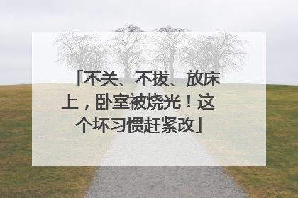 不关、不拔、放床上，卧室被烧光！这个坏习惯赶紧改